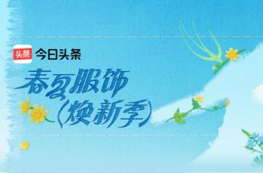 今日头条 ×ELLE 共启「春夏服饰焕新季」：全链路营销重构品质消费新生态